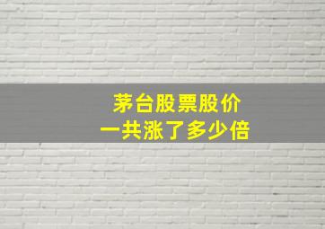 茅台股票股价一共涨了多少倍