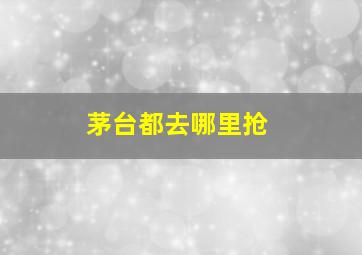 茅台都去哪里抢