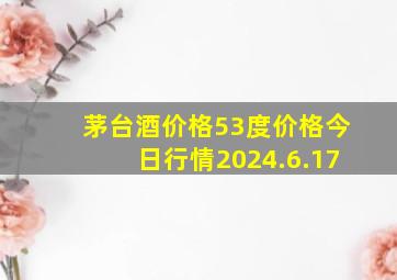 茅台酒价格53度价格今日行情2024.6.17