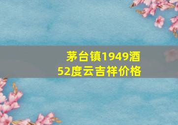 茅台镇1949酒52度云吉祥价格