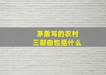 茅盾写的农村三部曲包括什么