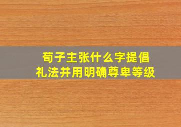 荀子主张什么字提倡礼法并用明确尊卑等级