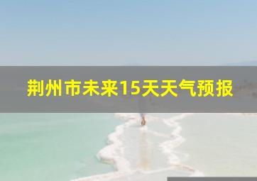 荆州市未来15天天气预报