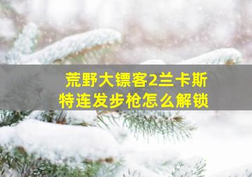 荒野大镖客2兰卡斯特连发步枪怎么解锁