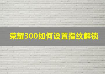 荣耀300如何设置指纹解锁