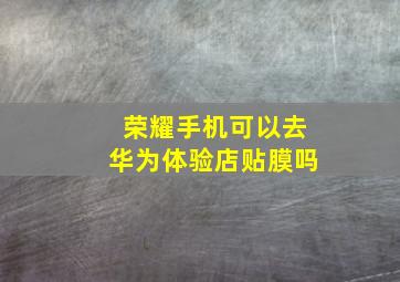 荣耀手机可以去华为体验店贴膜吗