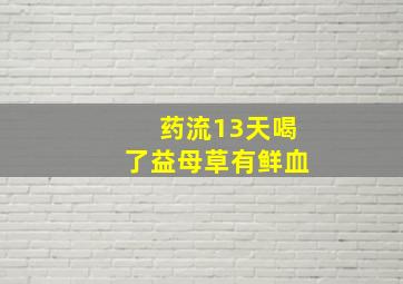 药流13天喝了益母草有鲜血