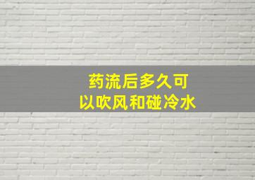 药流后多久可以吹风和碰冷水