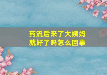 药流后来了大姨妈就好了吗怎么回事