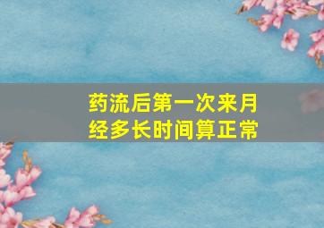 药流后第一次来月经多长时间算正常