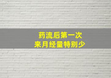 药流后第一次来月经量特别少