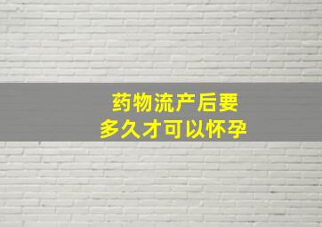 药物流产后要多久才可以怀孕