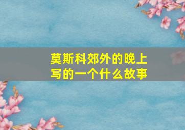 莫斯科郊外的晚上写的一个什么故事