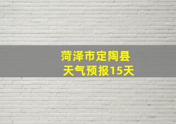 菏泽市定陶县天气预报15天