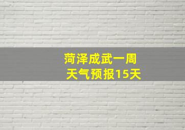 菏泽成武一周天气预报15天