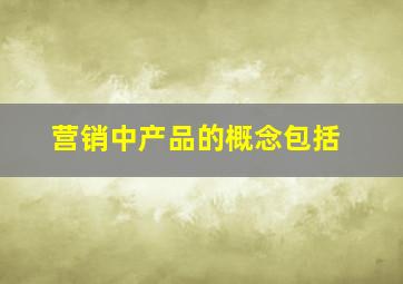 营销中产品的概念包括