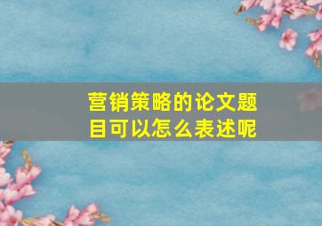 营销策略的论文题目可以怎么表述呢