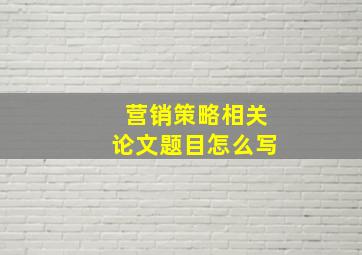 营销策略相关论文题目怎么写