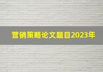 营销策略论文题目2023年