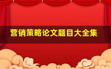 营销策略论文题目大全集