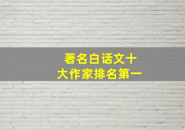 著名白话文十大作家排名第一