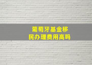 葡萄牙基金移民办理费用高吗