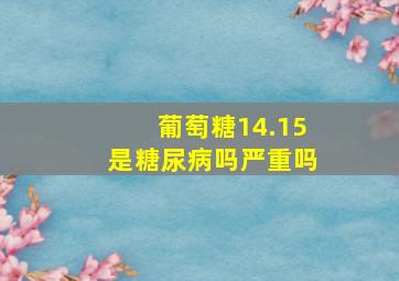 葡萄糖14.15是糖尿病吗严重吗