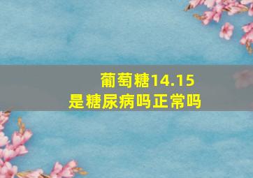 葡萄糖14.15是糖尿病吗正常吗