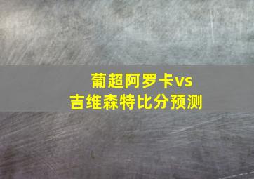 葡超阿罗卡vs吉维森特比分预测