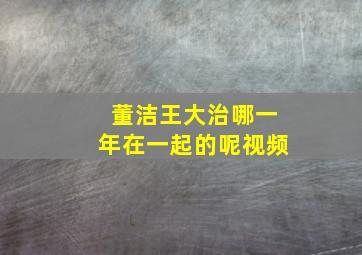 董洁王大治哪一年在一起的呢视频