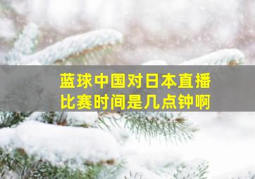 蓝球中国对日本直播比赛时间是几点钟啊