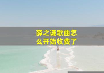 薛之谦歌曲怎么开始收费了