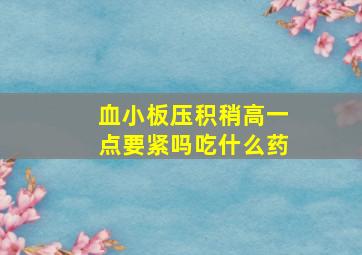 血小板压积稍高一点要紧吗吃什么药