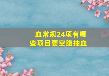 血常规24项有哪些项目要空腹抽血