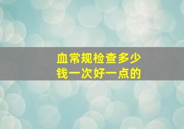 血常规检查多少钱一次好一点的