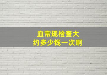 血常规检查大约多少钱一次啊