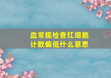 血常规检查红细胞计数偏低什么意思