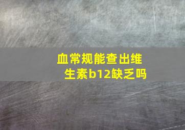 血常规能查出维生素b12缺乏吗