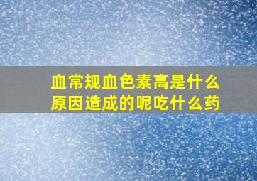 血常规血色素高是什么原因造成的呢吃什么药