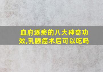 血府逐瘀的八大神奇功效,乳腺癌术后可以吃吗