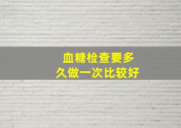 血糖检查要多久做一次比较好