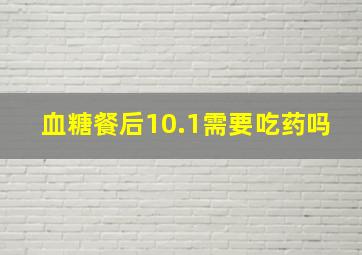 血糖餐后10.1需要吃药吗