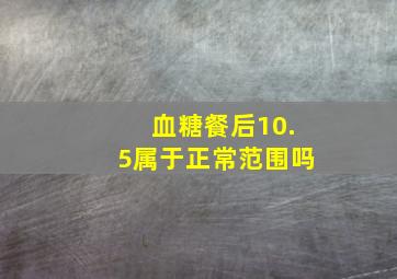 血糖餐后10.5属于正常范围吗