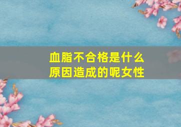 血脂不合格是什么原因造成的呢女性