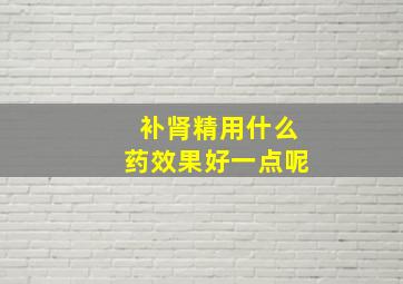 补肾精用什么药效果好一点呢