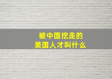 被中国挖走的美国人才叫什么