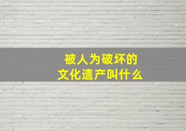 被人为破坏的文化遗产叫什么