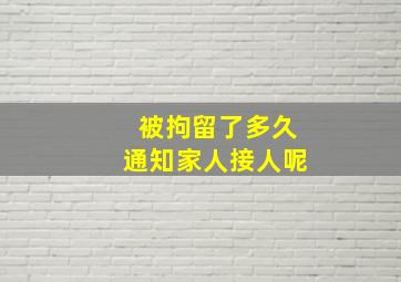 被拘留了多久通知家人接人呢