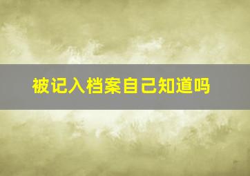 被记入档案自己知道吗