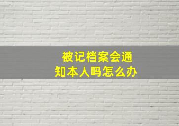 被记档案会通知本人吗怎么办